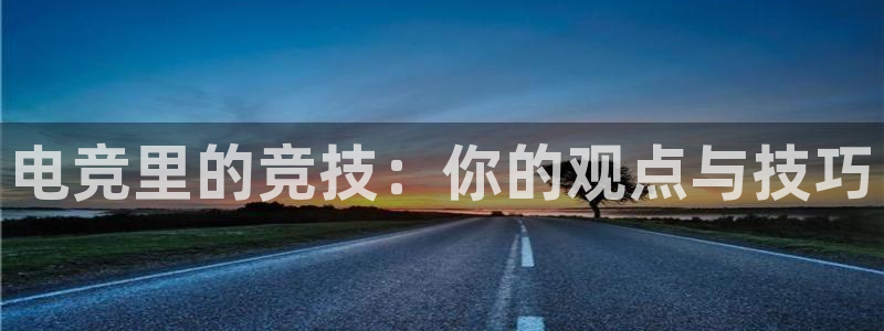 ky开元电竞：电竞里的竞技：你的观点与技巧