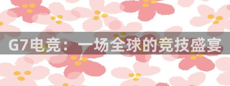 ky电竞馆：G7电竞：一场全球的竞技盛宴